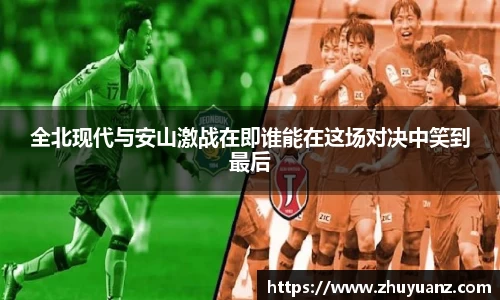 全北现代与安山激战在即谁能在这场对决中笑到最后